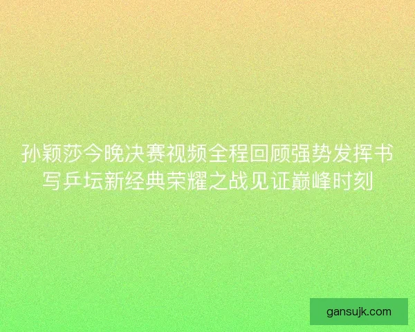 孙颖莎今晚决赛视频全程回顾强势发挥书写乒坛新经典荣耀之战见证巅峰时刻