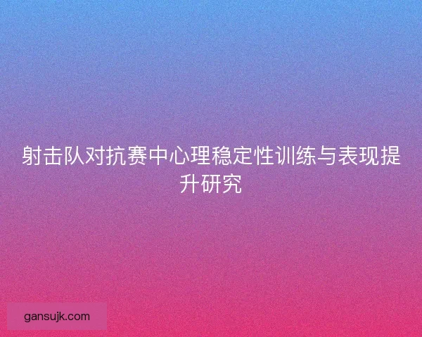 射击队对抗赛中心理稳定性训练与表现提升研究