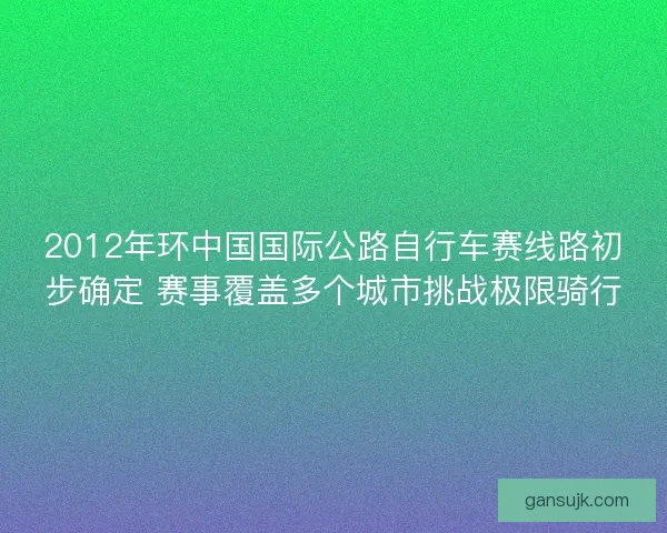 2012年环中国国际公路自行车赛线路初步确定 赛事覆盖多个城市挑战极限骑行