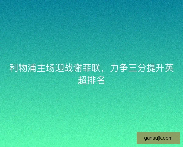 利物浦主场迎战谢菲联，力争三分提升英超排名