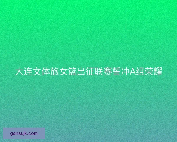 大连文体旅女篮出征联赛誓冲A组荣耀