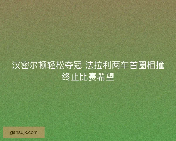 汉密尔顿轻松夺冠 法拉利两车首圈相撞终止比赛希望